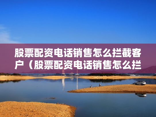 股票配资电话销售怎么拦截客户（股票配资电话销售怎么拦截客户信息）