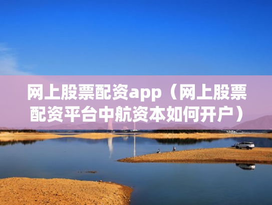 网上股票配资app（网上股票配资平台中航资本如何开户）