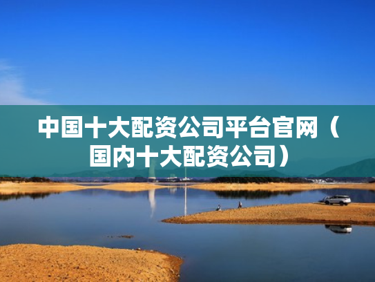 中国十大配资公司平台官网（国内十大配资公司）