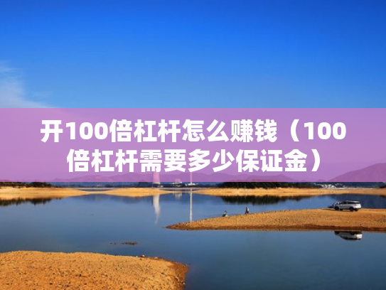开100倍杠杆怎么赚钱（100倍杠杆需要多少保证金）