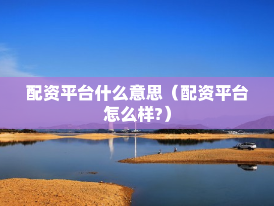 配资平台什么意思（配资平台怎么样?）