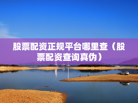 股票配资正规平台哪里查（股票配资查询真伪）