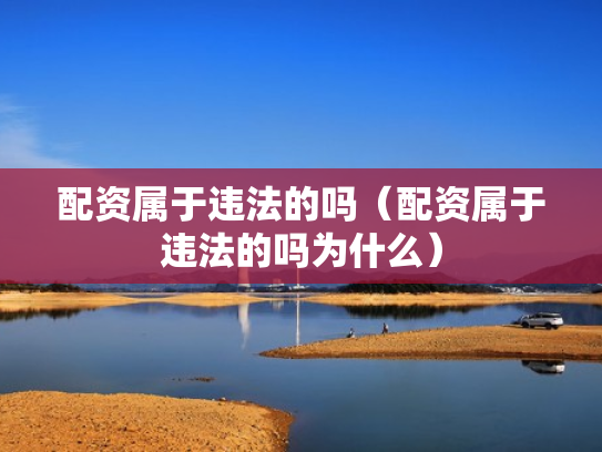 配资属于违法的吗（配资属于违法的吗为什么）