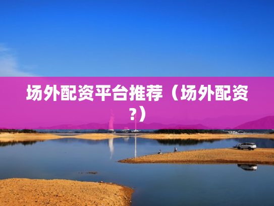 场外配资平台推荐（场外配资?）