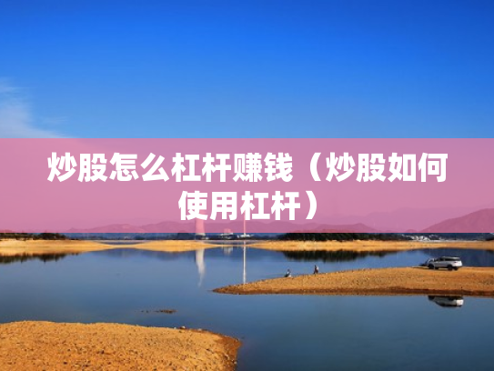 炒股怎么杠杆赚钱（炒股如何使用杠杆）