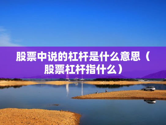 股票中说的杠杆是什么意思（股票杠杆指什么）