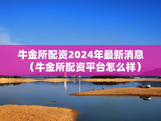 牛金所配资2024年最新消息（牛金所配资平台怎么样）