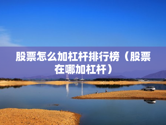 股票怎么加杠杆排行榜（股票在哪加杠杆）