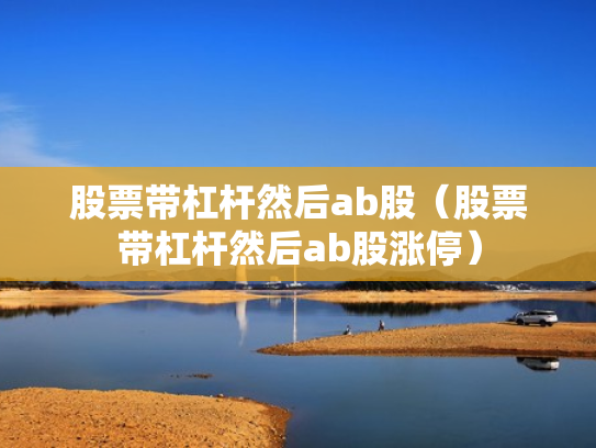 股票带杠杆然后ab股（股票带杠杆然后ab股涨停）