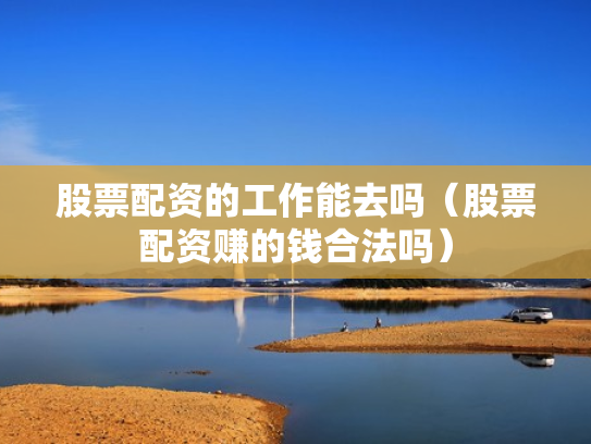 股票配资的工作能去吗（股票配资赚的钱合法吗）