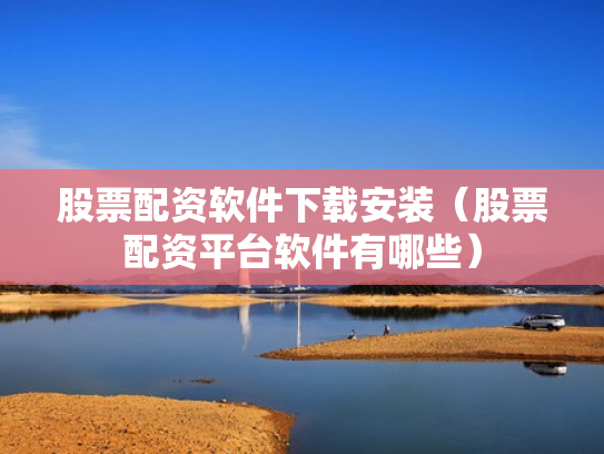 股票配资软件下载安装（股票配资平台软件有哪些）