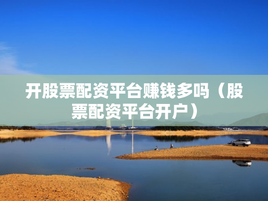 开股票配资平台赚钱多吗（股票配资平台开户）