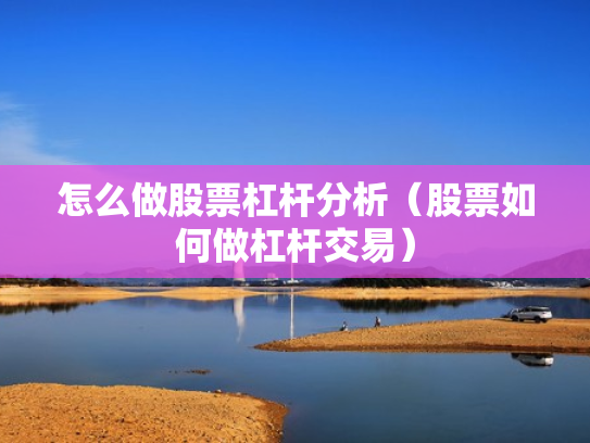 怎么做股票杠杆分析（股票如何做杠杆交易）