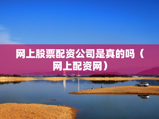 网上股票配资公司是真的吗（网上配资网）