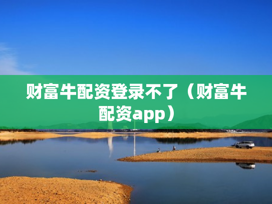 财富牛配资登录不了（财富牛配资app）