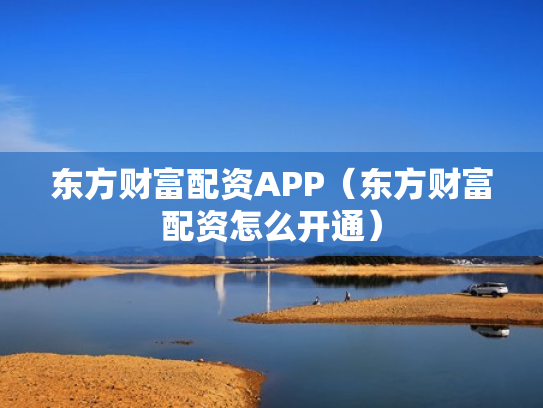 东方财富配资APP（东方财富配资怎么开通）