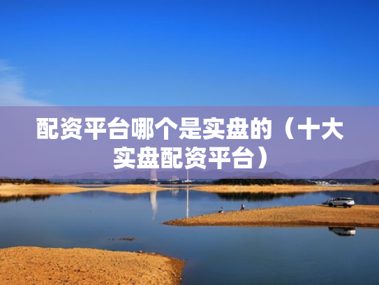 配资平台哪个是实盘的（十大实盘配资平台）