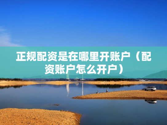 正规配资是在哪里开账户（配资账户怎么开户）
