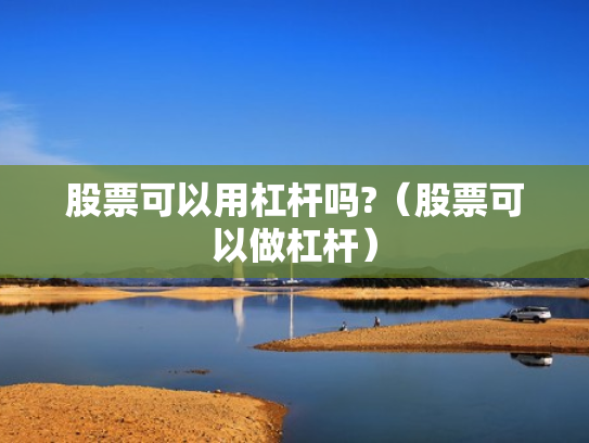 股票可以用杠杆吗?（股票可以做杠杆）