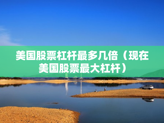 美国股票杠杆最多几倍（现在美国股票最大杠杆）