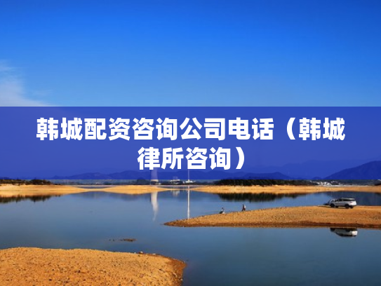 韩城配资咨询公司电话（韩城律所咨询）