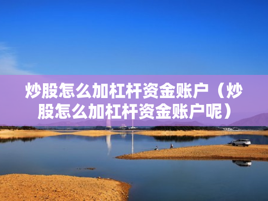 炒股怎么加杠杆资金账户（炒股怎么加杠杆资金账户呢）