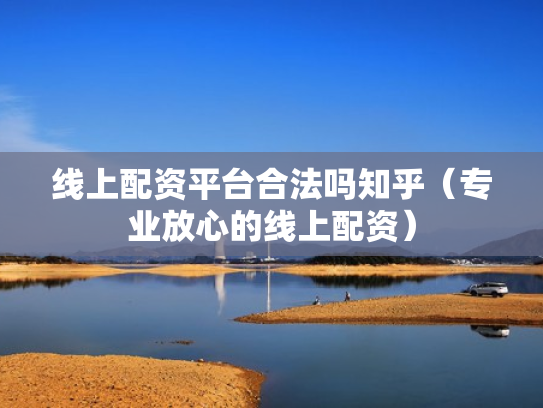 线上配资平台合法吗知乎（专业放心的线上配资）