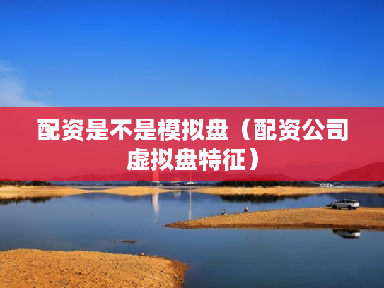 配资是不是模拟盘（配资公司虚拟盘特征）