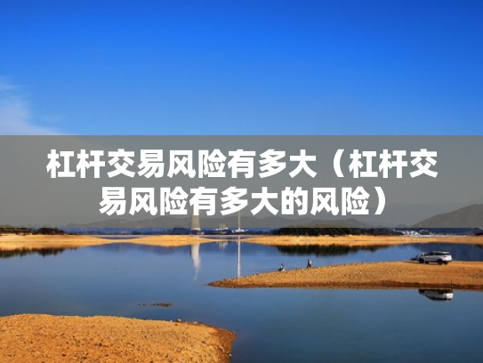杠杆交易风险有多大（杠杆交易风险有多大的风险）