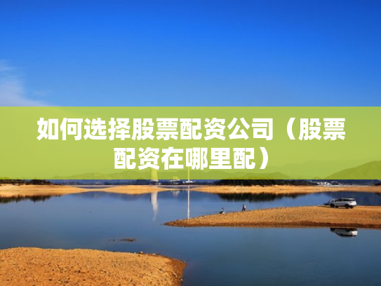 如何选择股票配资公司（股票配资在哪里配）