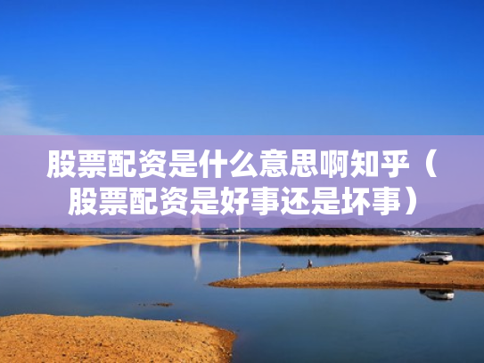 股票配资是什么意思啊知乎（股票配资是好事还是坏事）
