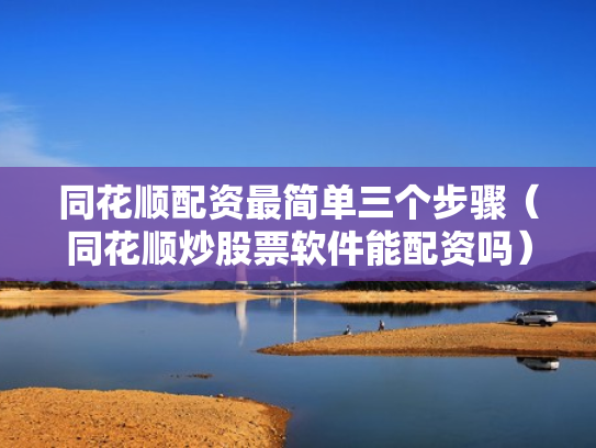 同花顺配资最简单三个步骤（同花顺炒股票软件能配资吗）