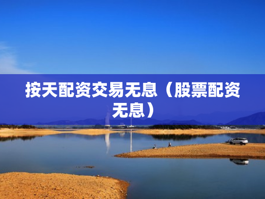 按天配资交易无息（股票配资无息）