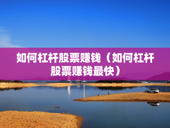 如何杠杆股票赚钱（如何杠杆股票赚钱最快）