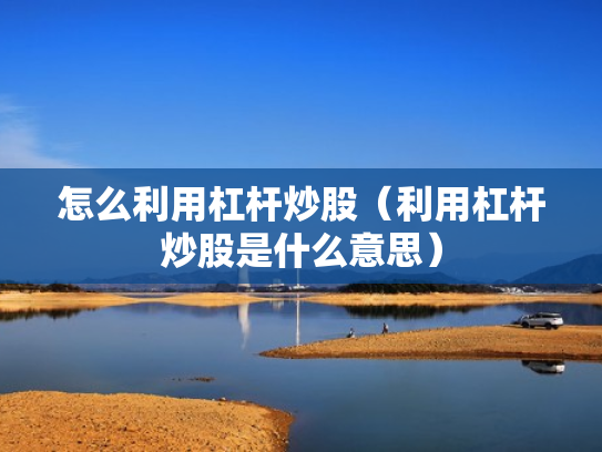 怎么利用杠杆炒股（利用杠杆炒股是什么意思）