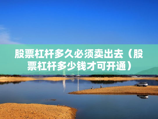 股票杠杆多久必须卖出去（股票杠杆多少钱才可开通）