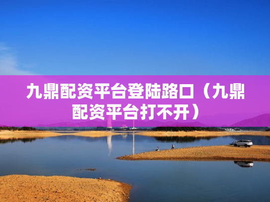 九鼎配资平台登陆路口（九鼎配资平台打不开）