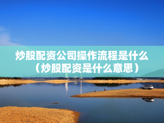 炒股配资公司操作流程是什么（炒股配资是什么意思）