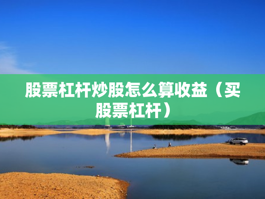 股票杠杆炒股怎么算收益（买股票杠杆）
