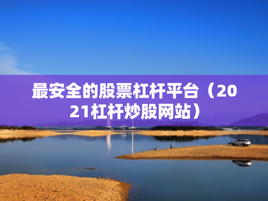 最安全的股票杠杆平台（2021杠杆炒股网站）