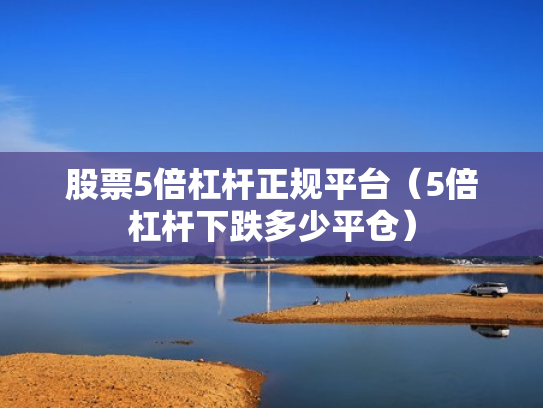 股票5倍杠杆正规平台（5倍杠杆下跌多少平仓）