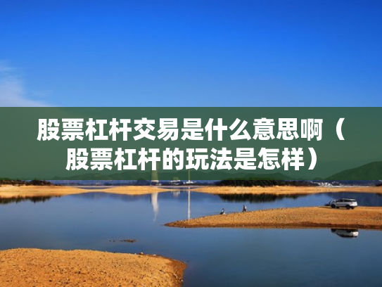 股票杠杆交易是什么意思啊（股票杠杆的玩法是怎样）