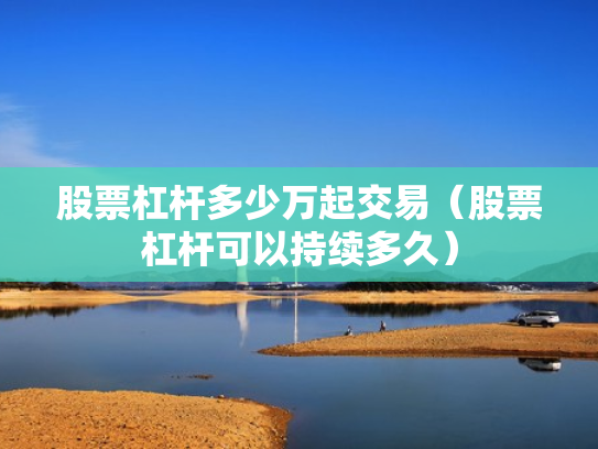 股票杠杆多少万起交易（股票杠杆可以持续多久）