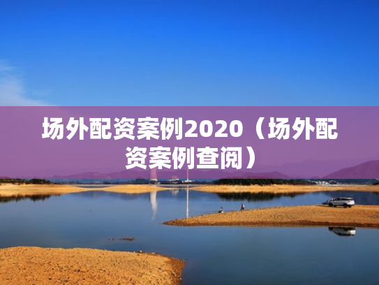 场外配资案例2020（场外配资案例查阅）
