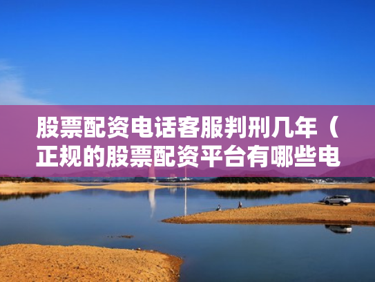 股票配资电话客服判刑几年（正规的股票配资平台有哪些电话）