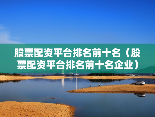 股票配资平台排名前十名（股票配资平台排名前十名企业）