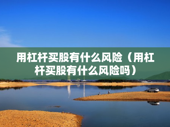 用杠杆买股有什么风险（用杠杆买股有什么风险吗）