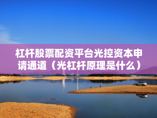 杠杆股票配资平台光控资本申请通道（光杠杆原理是什么）