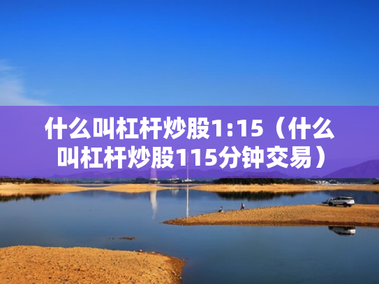 什么叫杠杆炒股1:15（什么叫杠杆炒股115分钟交易）