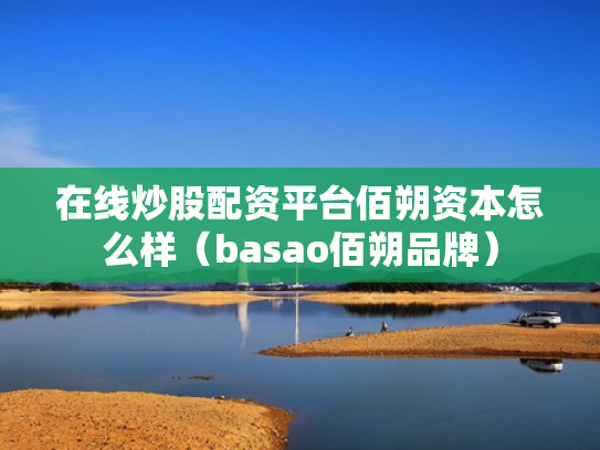 在线炒股配资平台佰朔资本怎么样（basao佰朔品牌）
